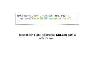 app.delete('/user', function (req, res) {
res.send('Got a DELETE request at /user');
});
Responder a uma solicitação DELETE para a
rota /user.
 