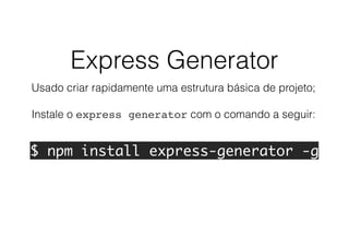 Express Generator
Usado criar rapidamente uma estrutura básica de projeto;
Instale o express generator com o comando a seguir:
$ npm install express-generator -g
 