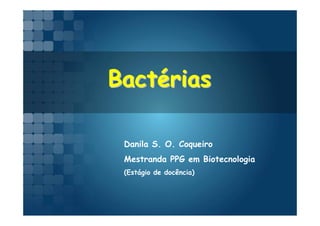 Bactérias

 Danila S. O. Coqueiro
 Mestranda PPG em Biotecnologia
 (Estágio de docência)
 