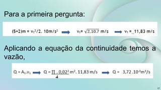 17
Para a primeira pergunta:
Aplicando a equação da continuidade temos a
vazão,
 