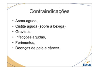 Contraindicações
• Asma aguda,
• Cistite aguda (sobre a bexiga),
• Gravidez,
• Infecções agudas,
• Infecções agudas,
• Ferimentos,
• Doenças de pele e câncer.
 
