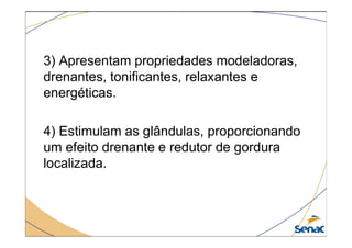 3) Apresentam propriedades modeladoras,
drenantes, tonificantes, relaxantes e
energéticas.
4) Estimulam as glândulas, proporcionando
4) Estimulam as glândulas, proporcionando
um efeito drenante e redutor de gordura
localizada.
 