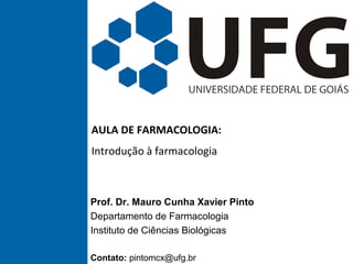 AULA DE FARMACOLOGIA:
Introdução à farmacologia
Prof. Dr. Mauro Cunha Xavier Pinto
Departamento de Farmacologia
Instituto de Ciências Biológicas
Contato: pintomcx@ufg.br
 