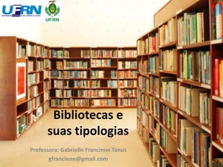 Bibliotecas e
suas tipologias
Professora: Gabrielle Francinne Tanus
gfrancinne@gmail.com
 