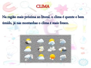 CLIMA
Na região mais próxima ao litoral, o clima é quente e bem
úmido, já nas montanhas o clima é mais fresco.
 