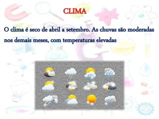 CLIMA
O clima é seco de abril a setembro. As chuvas são moderadas
nos demais meses, com temperaturas elevadas
 