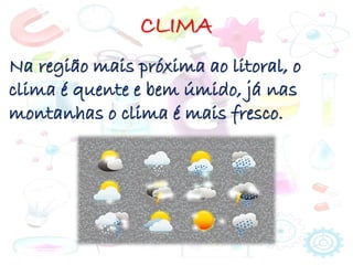 CLIMA
Na região mais próxima ao litoral, o
clima é quente e bem úmido, já nas
montanhas o clima é mais fresco.
 