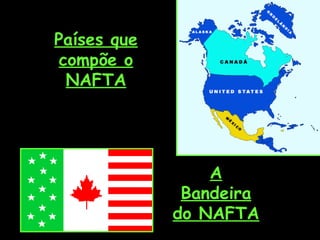 Países que
compõe o
NAFTA
A
Bandeira
do NAFTA
 