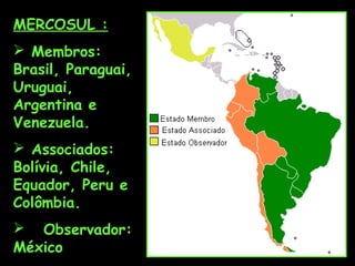 MERCOSUL :
 Membros:
Brasil, Paraguai,
Uruguai,
Argentina e
Venezuela.
 Associados:
Bolívia, Chile,
Equador, Peru e
Colômbia.
 Observador:
México
 