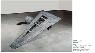 KIEFER, Anselm 
Berenice 
1989 
Lead, glass, photographs, and hair, 
120 x 390 x 320 cm 
Guggenheim Bilbao Museoa 
Photo: Erika Barahona-Ede 
 