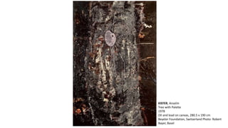 KIEFER, Anselm 
Tree with Palette 
1978 
Oil and lead on canvas, 280.5 x 190 cm 
Beyeler Foundation, Switzerland Photo: Robert 
Bayer, Basel 
 