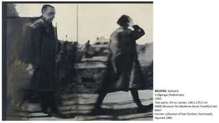 RICHTER, Gerhard 
Fußgänger,Pedestrians 
1963 
Two-parts; Oil on canvas, 140 x 175,5 cm 
MMK Museum für Moderne Kunst Frankfurt am 
Main 
Former collection of Karl Ströher, Darmstadt, 
Aquired 1981 
 