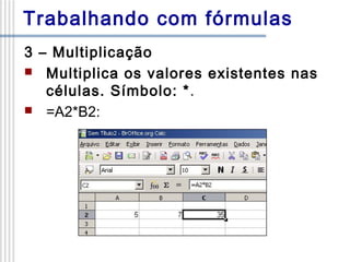 Trabalhando com fórmulas
3 – Multiplicação
 Multiplica os valores existentes nas
células. Símbolo: *.
 =A2*B2:

 