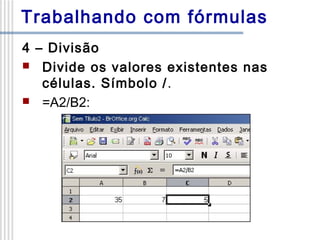 Trabalhando com fórmulas
4 – Divisão
 Divide os valores existentes nas
células. Símbolo /.
 =A2/B2:

 
