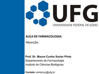 AULA DE FARMACOLOGIA:
Absorção
Prof. Dr. Mauro Cunha Xavier Pinto
Departamento de Farmacologia
Instituto de Ciências Biológicas
Contato: pintomcx@ufg.br
 