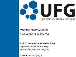 AULA DE FARMACOLOGIA:
ELIMINAÇÃO DE FÁRMACOS
Prof. Dr. Mauro Cunha Xavier Pinto
Departamento de Farmacologia
Instituto de Ciências Biológicas
Contato: pintomcx@ufg.br
 