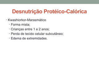 Desnutrição Protéico-Calórica
• Kwashiorkor-Marasmático
• Forma mista;
• Crianças entre 1 e 2 anos;
• Perda de tecido celular subcutâneo;
• Edema de extremidades.
 