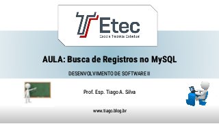 AULA: Busca de Registros no MySQL
Prof. Esp. Tiago A. Silva
www.tiago.blog.br
DESENVOLVIMENTO DE SOFTWARE II
 