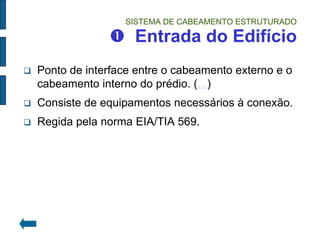 SISTEMA DE CABEAMENTO ESTRUTURADO  Entrada do Edifício 
Ponto de interface entre o cabeamento externo e o cabeamento interno do prédio. (...) 
Consiste de equipamentos necessários à conexão. 
Regida pela norma EIA/TIA 569.  
