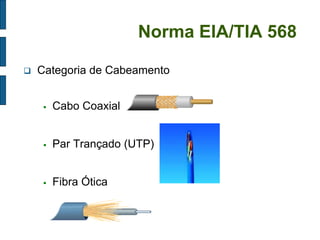 Norma EIA/TIA 568 
Categoria de Cabeamento 
Cabo Coaxial 
Par Trançado (UTP) 
Fibra Ótica  