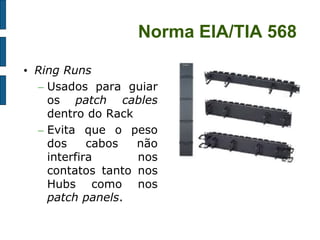 Norma EIA/TIA 568 
•Ring Runs 
–Usados para guiar os patch cables dentro do Rack 
–Evita que o peso dos cabos não interfira nos contatos tanto nos Hubs como nos patch panels. 
 