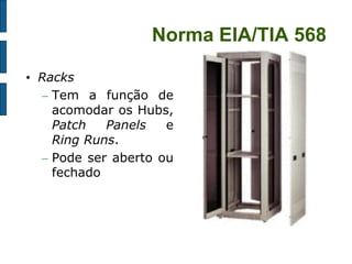Norma EIA/TIA 568 
•Racks 
–Tem a função de acomodar os Hubs, Patch Panels e Ring Runs. 
–Pode ser aberto ou fechado 
 