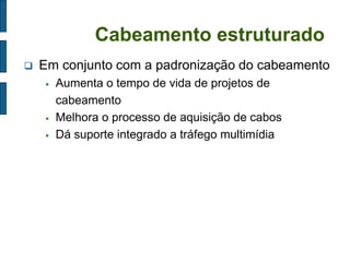 Cabeamento estruturado 
Em conjunto com a padronização do cabeamento 
Aumenta o tempo de vida de projetos de cabeamento 
Melhora o processo de aquisição de cabos 
Dá suporte integrado a tráfego multimídia  