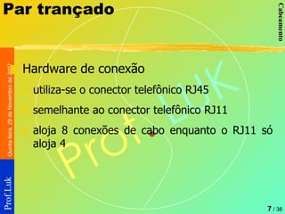 Par trançado Hardware de conexão utiliza-se o conector telefônico RJ45 semelhante ao conector telefônico RJ11 aloja 8 conexões de cabo enquanto o RJ11 só aloja 4  