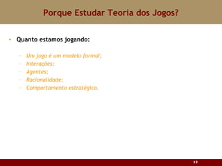 Porque Estudar Teoria dos Jogos? Quanto estamos jogando: Um jogo é um modelo formal; Interações; Agentes; Racionalidade; Comportamento estratégico. 