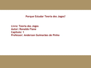 Livro: Teoria dos Jogos Autor: Ronaldo Fiane Capítulo: 1 Professor: Anderson Guimarães de Pinho Porque Estudar Teoria dos Jogos? 