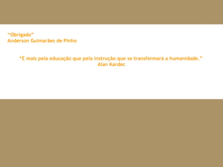 “ Obrigado” Anderson Guimarães de Pinho “ É mais pela educação que pela instrução que se transformará a humanidade. ”  Alan Kardec 