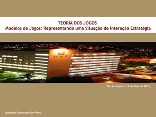 Rio de Janeiro, 14 de Maio de 2011. TEORIA DOS JOGOS  Modelos de Jogos: Representando uma Situação de Interação Estratégia Anderson Guimarães de Pinho 
