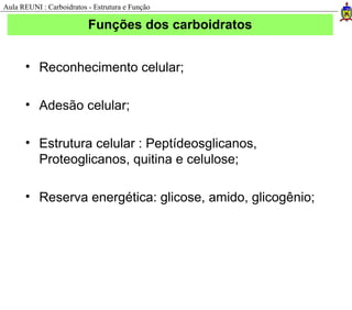 Funções dos carboidratos
• Reconhecimento celular;
• Adesão celular;
• Estrutura celular : Peptídeosglicanos,
Proteoglicanos, quitina e celulose;
• Reserva energética: glicose, amido, glicogênio;
Aula REUNI : Carboidratos - Estrutura e Função
 