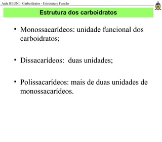Estrutura dos carboidratos
• Monossacarídeos: unidade funcional dos
carboidratos;
• Dissacarídeos: duas unidades;
• Polissacarídeos: mais de duas unidades de
monossacarídeos.
Aula REUNI : Carboidratos - Estrutura e Função
 