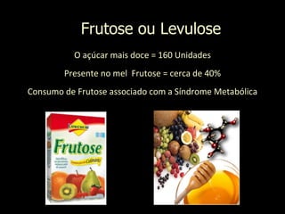 Frutose ou Levulose
O açúcar mais doce = 160 Unidades
Presente no mel Frutose = cerca de 40%
Consumo de Frutose associado com a Síndrome Metabólica
 