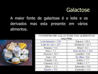 Galactose
A maior fonte de galactose é o leite e os
derivados mas esta presente em vários
alimentos.
 