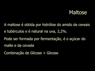 Maltose
A maltose é obtida por hidrólise do amido de cereais
e tubérculos e é natural na uva, 2,2%.
Pode ser formada por fermentação, é o açúcar do
malte e da cevada
Combinação de Glicose + Glicose
 