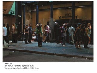 WALL, Jeff 
Jeff Wall, In Front of a Nightclub, 2006 
Transparency in lightbox, 226 x 360,8 x 30cm 
 