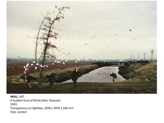 WALL, Jeff 
A Sudden Gust of Wind (after Hokusai) 
1993 
Transparency on lightbox, 2500 x 3970 x 340 mm 
Tate, London 
 