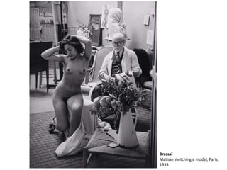 Brassaï 
Matisse sketching a model, Paris, 
1939 
 