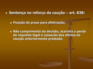  Sentença no reforço da caução – art. 838:
 Fixação de prazo para efetivação;
 Não cumprimento da decisão, acarreta a perda
do requisito legal e cessação dos efeitos da
caução anteriormente prestada;
 