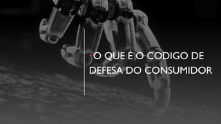 •O QUE É O CODIGO DE
DEFESA DO CONSUMIDOR
 