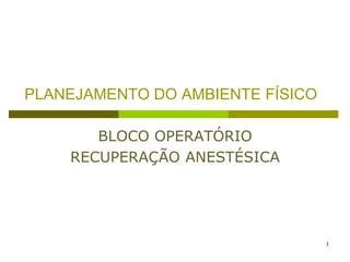 PLANEJAMENTO DO AMBIENTE FÍSICO
BLOCO OPERATÓRIO
RECUPERAÇÃO ANESTÉSICA

1

 
