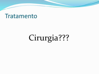 Tratamento 
Cirurgia??? 
 