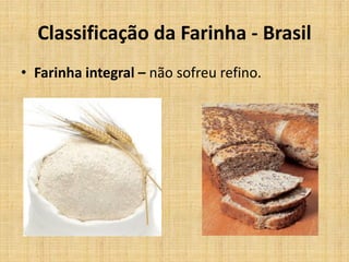 • Farinha integral – não sofreu refino.
Classificação da Farinha - Brasil
 