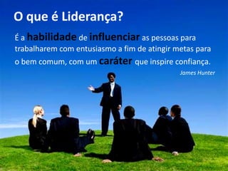 O que é Liderança?
                     É a habilidade de influenciar as pessoas para
                     trabalharem com entusiasmo a fim de atingir metas para
                     o bem comum, com um caráter que inspire confiança.
Chefia & Liderança




                                                                  James Hunter
 