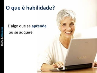 O que é habilidade?

                     É algo que se aprende
Chefia & Liderança




                     ou se adquire.
 