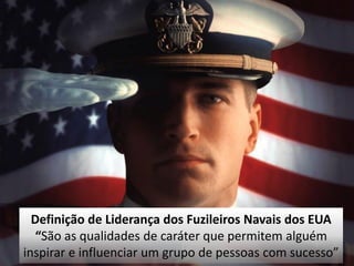 Chefia & Liderança




                       Definição de Liderança dos Fuzileiros Navais dos EUA
                        “São as qualidades de caráter que permitem alguém
                     inspirar e influenciar um grupo de pessoas com sucesso”
 