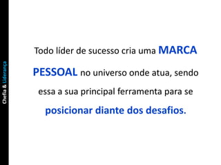 Todo líder de sucesso cria uma MARCA
Chefia & Liderança




                     PESSOAL no universo onde atua, sendo
                      essa a sua principal ferramenta para se
                       posicionar diante dos desafios.
 