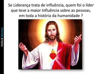 Se Liderança trata de influência, quem foi o líder
                      que teve a maior Influência sobre as pessoas,
                           em toda a história da humanidade ?
Chefia & Liderança
 